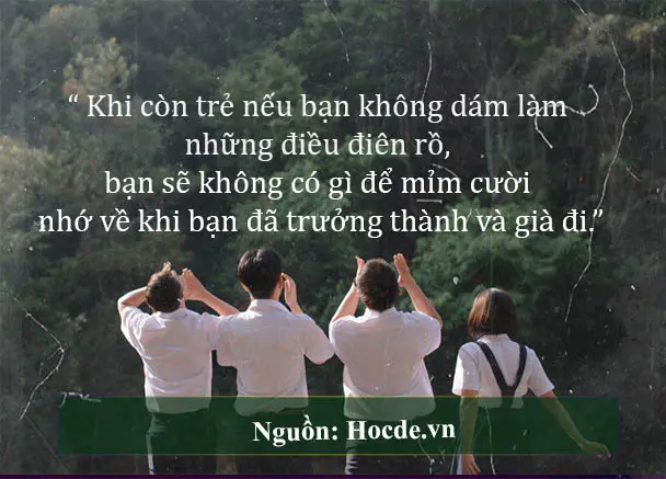 Khi còn trẻ nếu bạn không dám làm những điều điên rồ, bạn sẽ không có gì để mỉm cười nhớ về khi bạn đã trưởng thành và già đi